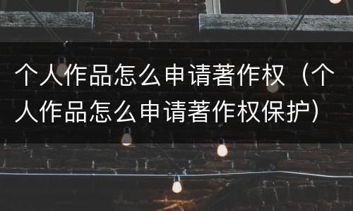 个人作品怎么申请著作权（个人作品怎么申请著作权保护）