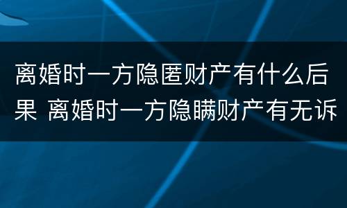 离婚时一方隐匿财产有什么后果 离婚时一方隐瞒财产有无诉讼时效