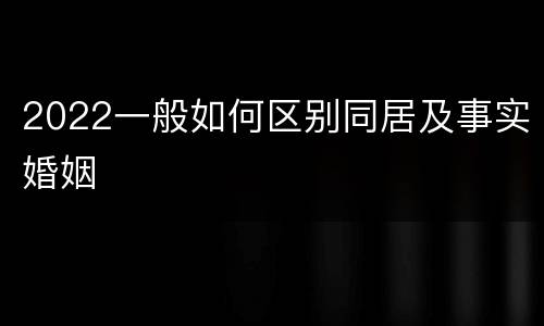 2022一般如何区别同居及事实婚姻