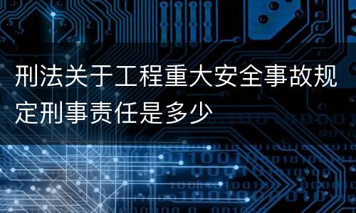 刑法关于工程重大安全事故规定刑事责任是多少