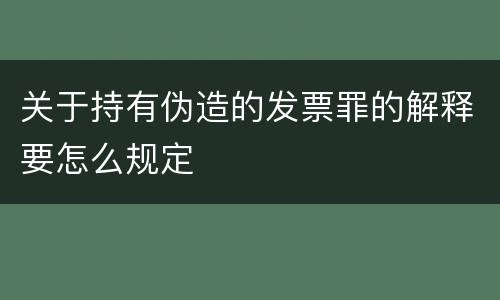 关于持有伪造的发票罪的解释要怎么规定