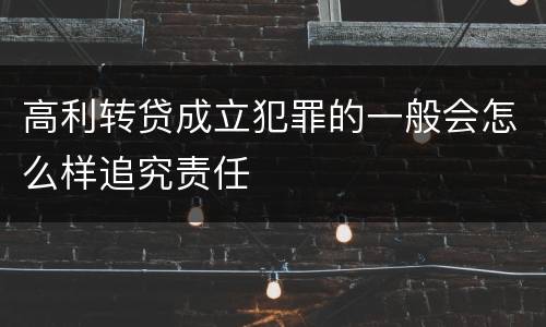 高利转贷成立犯罪的一般会怎么样追究责任
