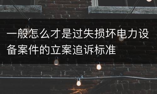 一般怎么才是过失损坏电力设备案件的立案追诉标准