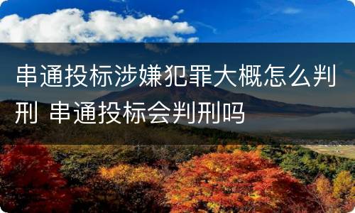 串通投标涉嫌犯罪大概怎么判刑 串通投标会判刑吗