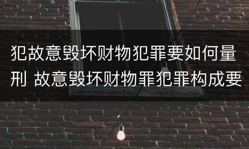 犯故意毁坏财物犯罪要如何量刑 故意毁坏财物罪犯罪构成要件