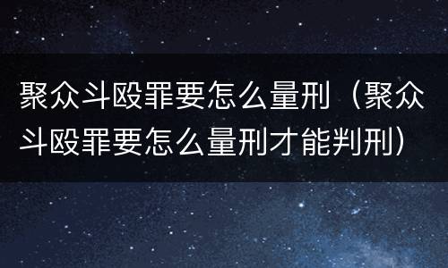 聚众斗殴罪要怎么量刑（聚众斗殴罪要怎么量刑才能判刑）