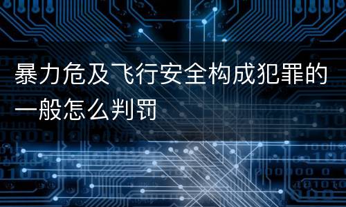 暴力危及飞行安全构成犯罪的一般怎么判罚