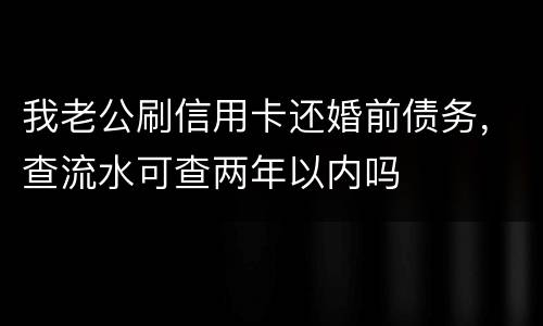 我老公刷信用卡还婚前债务，查流水可查两年以内吗