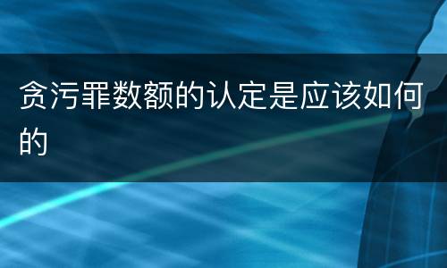 贪污罪数额的认定是应该如何的