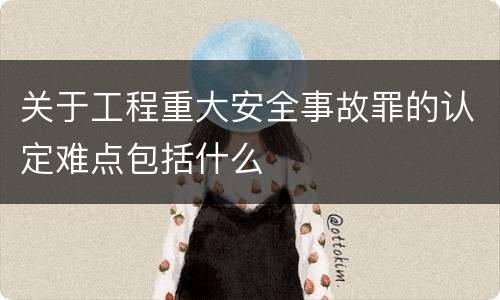 关于工程重大安全事故罪的认定难点包括什么