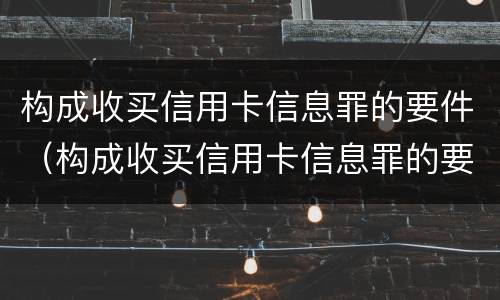 构成收买信用卡信息罪的要件（构成收买信用卡信息罪的要件是）