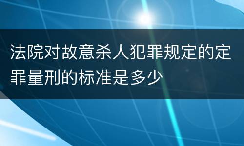 法院对故意杀人犯罪规定的定罪量刑的标准是多少