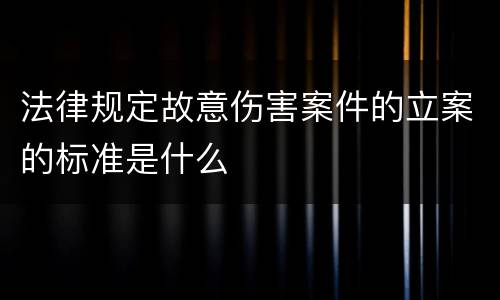 法律规定故意伤害案件的立案的标准是什么