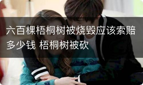 六百棵梧桐树被烧毁应该索赔多少钱 梧桐树被砍