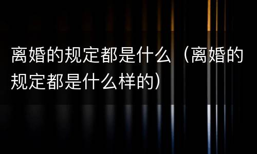 离婚的规定都是什么（离婚的规定都是什么样的）