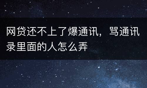 网贷还不上了爆通讯，骂通讯录里面的人怎么弄