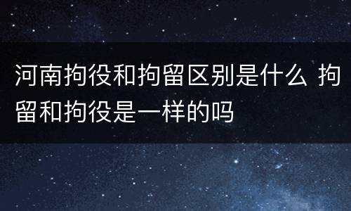 河南拘役和拘留区别是什么 拘留和拘役是一样的吗