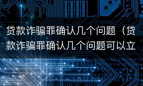 贷款诈骗罪确认几个问题（贷款诈骗罪确认几个问题可以立案）