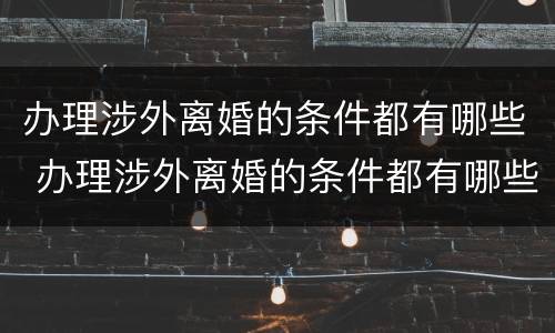 办理涉外离婚的条件都有哪些 办理涉外离婚的条件都有哪些呢
