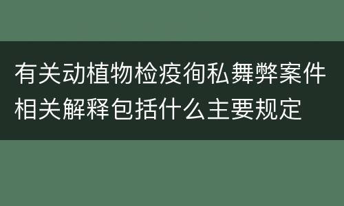 有关动植物检疫徇私舞弊案件相关解释包括什么主要规定