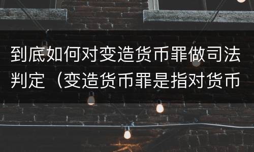 到底如何对变造货币罪做司法判定（变造货币罪是指对货币采用什么等方法）