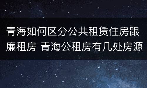青海如何区分公共租赁住房跟廉租房 青海公租房有几处房源