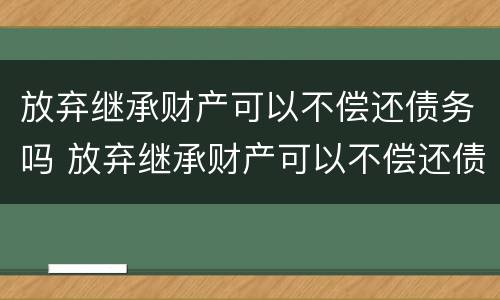 放弃继承财产可以不偿还债务吗 放弃继承财产可以不偿还债务吗法律规定