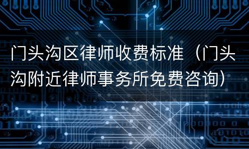 门头沟区律师收费标准（门头沟附近律师事务所免费咨询）