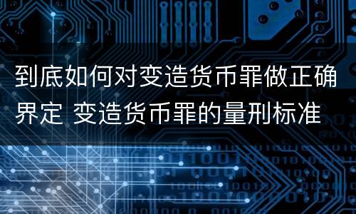到底如何对变造货币罪做正确界定 变造货币罪的量刑标准