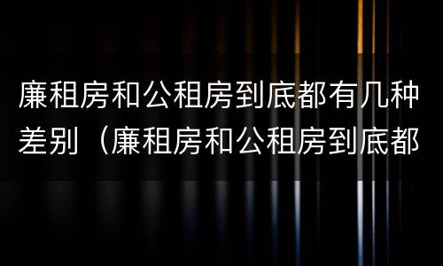 廉租房和公租房到底都有几种差别（廉租房和公租房到底都有几种差别呢）