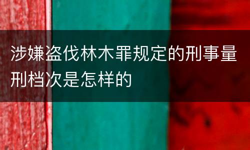 涉嫌盗伐林木罪规定的刑事量刑档次是怎样的
