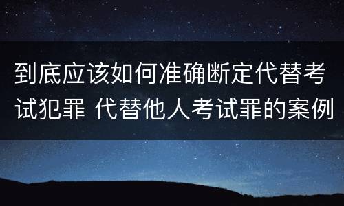 到底应该如何准确断定代替考试犯罪 代替他人考试罪的案例分析