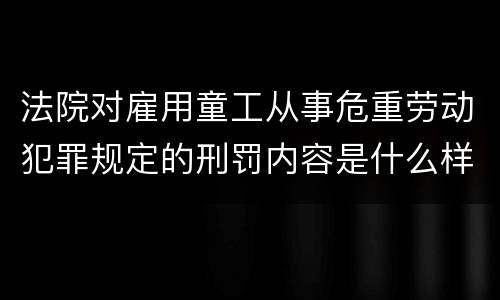 法院对雇用童工从事危重劳动犯罪规定的刑罚内容是什么样的