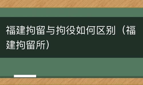 福建拘留与拘役如何区别（福建拘留所）
