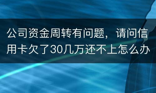 公司资金周转有问题，请问信用卡欠了30几万还不上怎么办