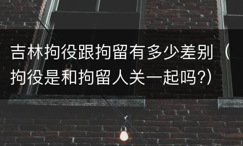 吉林拘役跟拘留有多少差别（拘役是和拘留人关一起吗?）