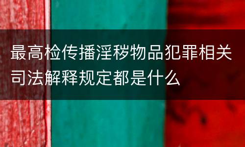 最高检传播淫秽物品犯罪相关司法解释规定都是什么