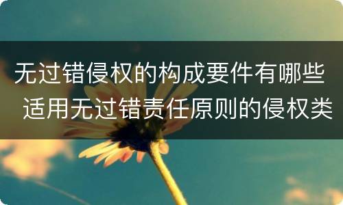 无过错侵权的构成要件有哪些 适用无过错责任原则的侵权类型有哪些