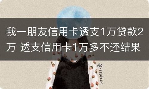 我一朋友信用卡透支1万贷款2万 透支信用卡1万多不还结果会怎么样