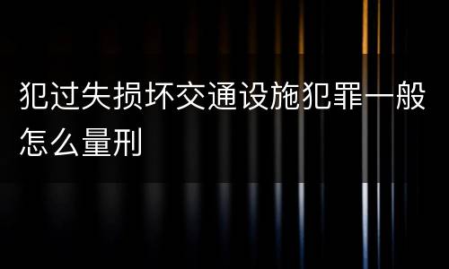犯过失损坏交通设施犯罪一般怎么量刑