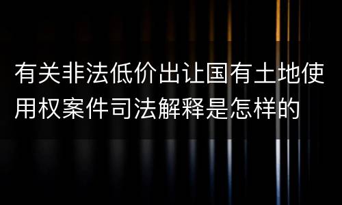 有关非法低价出让国有土地使用权案件司法解释是怎样的