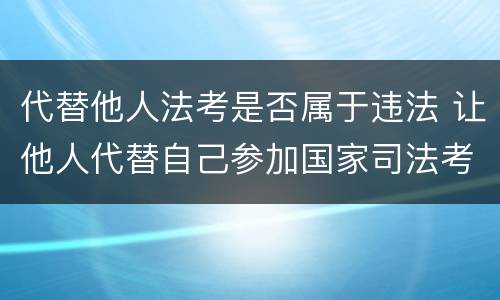 代替他人法考是否属于违法 让他人代替自己参加国家司法考试,构成