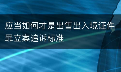 应当如何才是出售出入境证件罪立案追诉标准