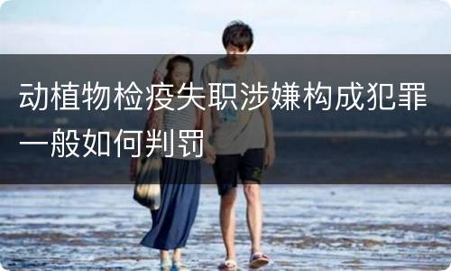 动植物检疫失职涉嫌构成犯罪一般如何判罚