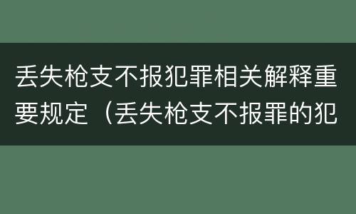 丢失枪支不报犯罪相关解释重要规定（丢失枪支不报罪的犯罪主体只能是）