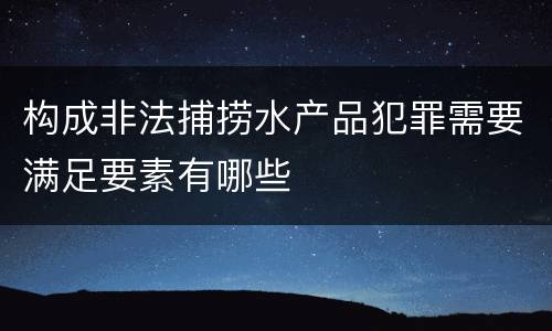 构成非法捕捞水产品犯罪需要满足要素有哪些