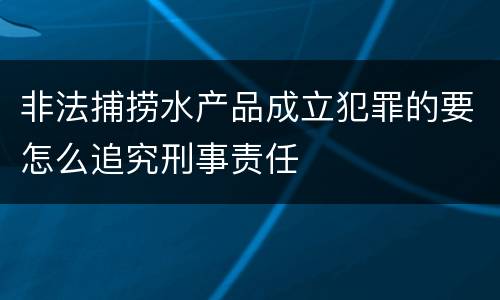 非法捕捞水产品成立犯罪的要怎么追究刑事责任