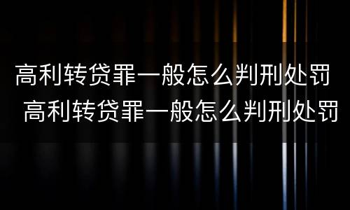 高利转贷罪一般怎么判刑处罚 高利转贷罪一般怎么判刑处罚的