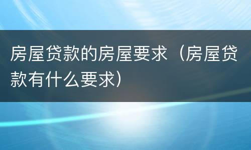房屋贷款的房屋要求（房屋贷款有什么要求）