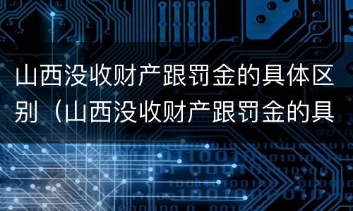 山西没收财产跟罚金的具体区别（山西没收财产跟罚金的具体区别是什么）